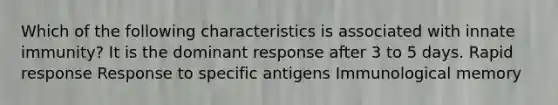 Which of the following characteristics is associated with innate immunity? It is the dominant response after 3 to 5 days. Rapid response Response to specific antigens Immunological memory