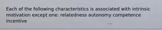 Each of the following characteristics is associated with intrinsic motivation except one: relatedness autonomy competence incentive