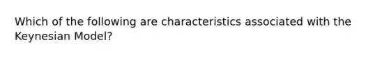 Which of the following are characteristics associated with the Keynesian Model?