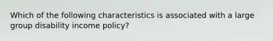 Which of the following characteristics is associated with a large group disability income policy?