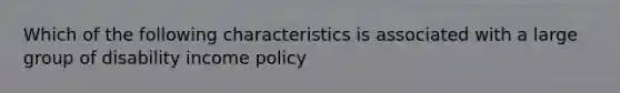 Which of the following characteristics is associated with a large group of disability income policy