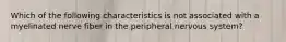 Which of the following characteristics is not associated with a myelinated nerve fiber in the peripheral nervous system?