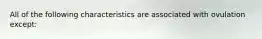 All of the following characteristics are associated with ovulation except: