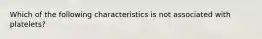 Which of the following characteristics is not associated with platelets?