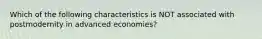 Which of the following characteristics is NOT associated with postmodernity in advanced economies?