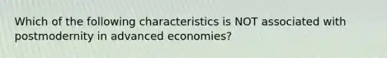 Which of the following characteristics is NOT associated with postmodernity in advanced economies?