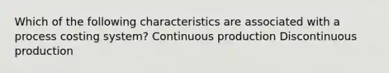 Which of the following characteristics are associated with a process costing system? Continuous production Discontinuous production