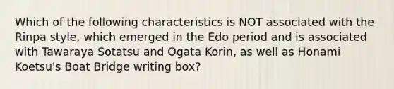 Which of the following characteristics is NOT associated with the Rinpa style, which emerged in the Edo period and is associated with Tawaraya Sotatsu and Ogata Korin, as well as Honami Koetsu's Boat Bridge writing box?