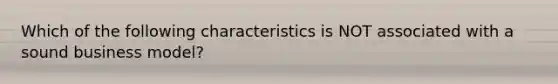 Which of the following characteristics is NOT associated with a sound business model?