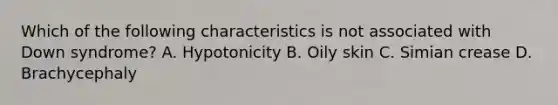 Which of the following characteristics is not associated with Down syndrome? A. Hypotonicity B. Oily skin C. Simian crease D. Brachycephaly