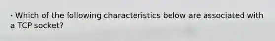 · Which of the following characteristics below are associated with a TCP socket?