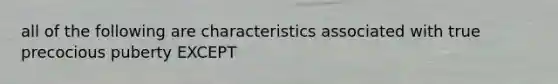 all of the following are characteristics associated with true precocious puberty EXCEPT