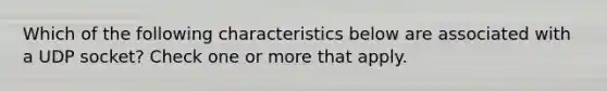 Which of the following characteristics below are associated with a UDP socket? Check one or more that apply.