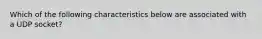 Which of the following characteristics below are associated with a UDP socket?