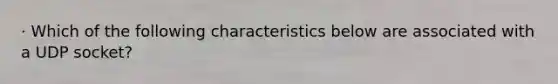 · Which of the following characteristics below are associated with a UDP socket?