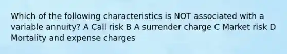 Which of the following characteristics is NOT associated with a variable annuity? A Call risk B A surrender charge C Market risk D Mortality and expense charges