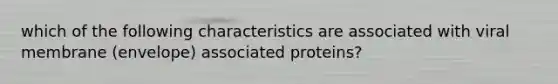 which of the following characteristics are associated with viral membrane (envelope) associated proteins?