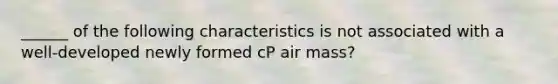 ______ of the following characteristics is not associated with a well-developed newly formed cP air mass?