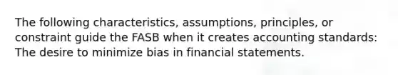 The following characteristics, assumptions, principles, or constraint guide the FASB when it creates accounting standards: The desire to minimize bias in financial statements.