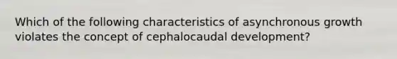 Which of the following characteristics of asynchronous growth violates the concept of cephalocaudal development?