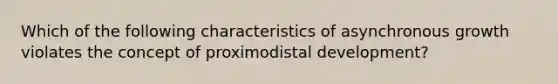 Which of the following characteristics of asynchronous growth violates the concept of proximodistal development?