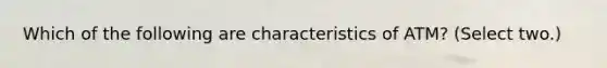 Which of the following are characteristics of ATM? (Select two.)