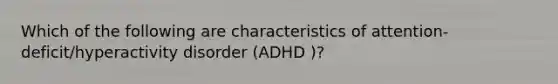 Which of the following are characteristics of attention-deficit/hyperactivity disorder (ADHD )?