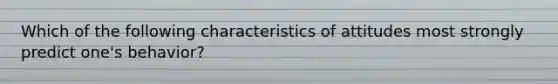 Which of the following characteristics of attitudes most strongly predict one's behavior?