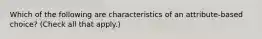 Which of the following are characteristics of an attribute-based choice? (Check all that apply.)