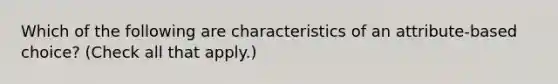 Which of the following are characteristics of an attribute-based choice? (Check all that apply.)