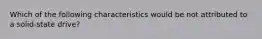 Which of the following characteristics would be not attributed to a solid-state drive?