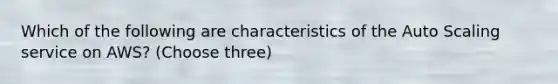 Which of the following are characteristics of the Auto Scaling service on AWS? (Choose three)