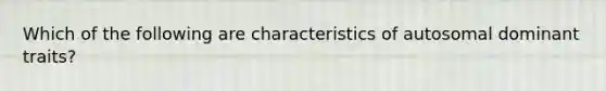 Which of the following are characteristics of autosomal dominant traits?