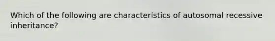 Which of the following are characteristics of autosomal recessive inheritance?