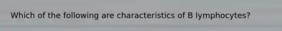 Which of the following are characteristics of B lymphocytes?