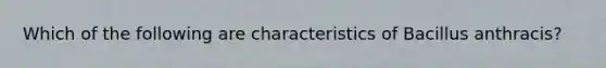 Which of the following are characteristics of Bacillus anthracis?