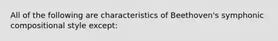 All of the following are characteristics of Beethoven's symphonic compositional style except: