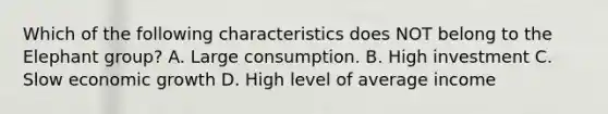 Which of the following characteristics does NOT belong to the Elephant group? A. Large consumption. B. High investment C. Slow economic growth D. High level of average income