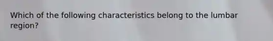 Which of the following characteristics belong to the lumbar region?