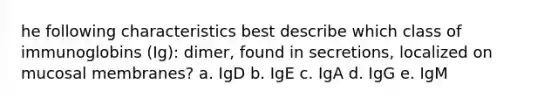 he following characteristics best describe which class of immunoglobins (Ig): dimer, found in secretions, localized on mucosal membranes? a. IgD b. IgE c. IgA d. IgG e. IgM