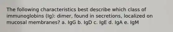 The following characteristics best describe which class of immunoglobins (Ig): dimer, found in secretions, localized on mucosal membranes? a. IgG b. IgD c. IgE d. IgA e. IgM