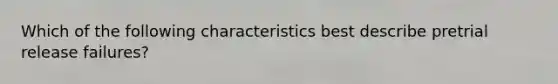 Which of the following characteristics best describe pretrial release failures?