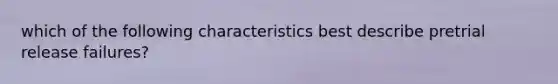 which of the following characteristics best describe pretrial release failures?