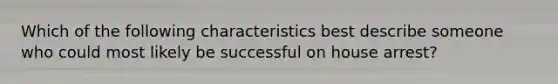 Which of the following characteristics best describe someone who could most likely be successful on house arrest?