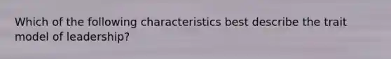 Which of the following characteristics best describe the trait model of leadership?