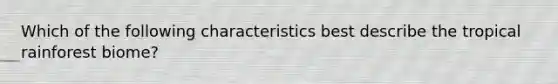 Which of the following characteristics best describe the tropical rainforest biome?