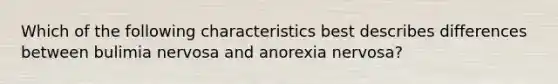 Which of the following characteristics best describes differences between bulimia nervosa and anorexia nervosa?