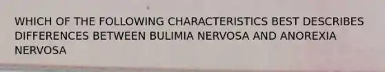 WHICH OF THE FOLLOWING CHARACTERISTICS BEST DESCRIBES DIFFERENCES BETWEEN BULIMIA NERVOSA AND ANOREXIA NERVOSA