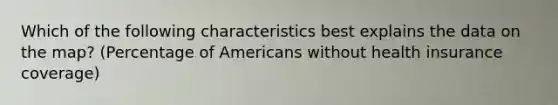 Which of the following characteristics best explains the data on the map? (Percentage of Americans without health insurance coverage)