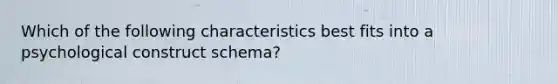 Which of the following characteristics best fits into a psychological construct schema?